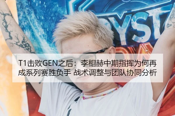T1击败GEN之后：李相赫中期指挥为何再成系列赛胜负手 战术调整与团队协同分析