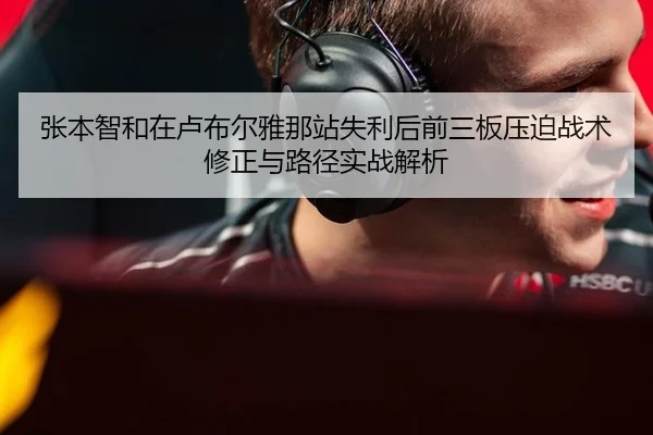 张本智和在卢布尔雅那站失利后前三板压迫战术修正与路径实战解析