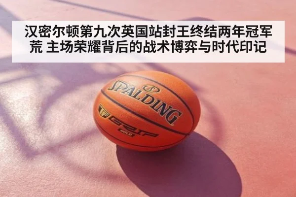 汉密尔顿第九次英国站封王终结两年冠军荒 主场荣耀背后的战术博弈与时代印记