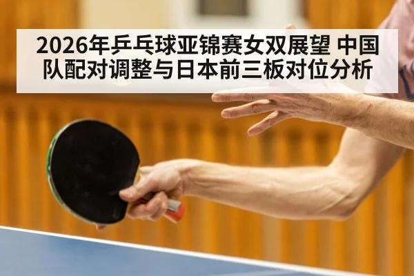 2026年乒乓球亚锦赛女双展望 中国队配对调整与日本前三板对位分析