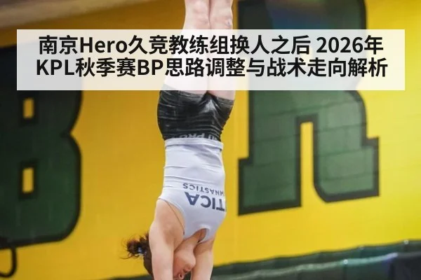 南京Hero久竞教练组换人之后 2026年KPL秋季赛BP思路调整与战术走向解析