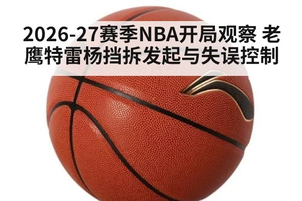 2026-27赛季NBA开局观察 老鹰特雷杨挡拆发起与失误控制