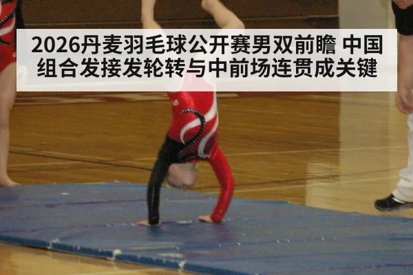 2026丹麦羽毛球公开赛男双前瞻 中国组合发接发轮转与中前场连贯成关键