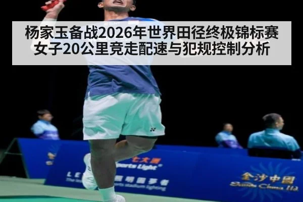 杨家玉备战2026年世界田径终极锦标赛女子20公里竞走配速与犯规控制分析